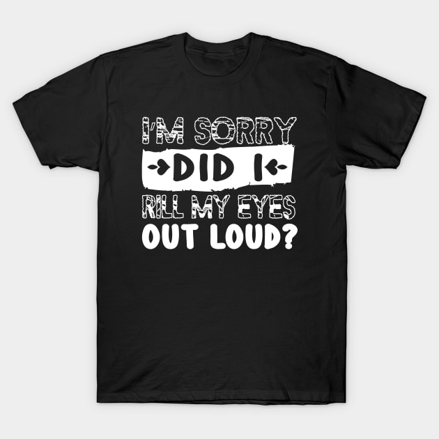 Im Sorry Did I Just Roll My Eyes Out Loud, Sarcastic Shirt, Funny Roll My Eyes T-Shirt by DesignHND